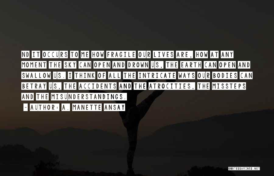 A. Manette Ansay Quotes: Nd It Occurs To Me How Fragile Our Lives Are, How At Any Moment The Sky Can Open And Drown