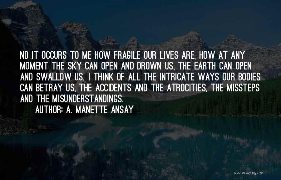 A. Manette Ansay Quotes: Nd It Occurs To Me How Fragile Our Lives Are, How At Any Moment The Sky Can Open And Drown