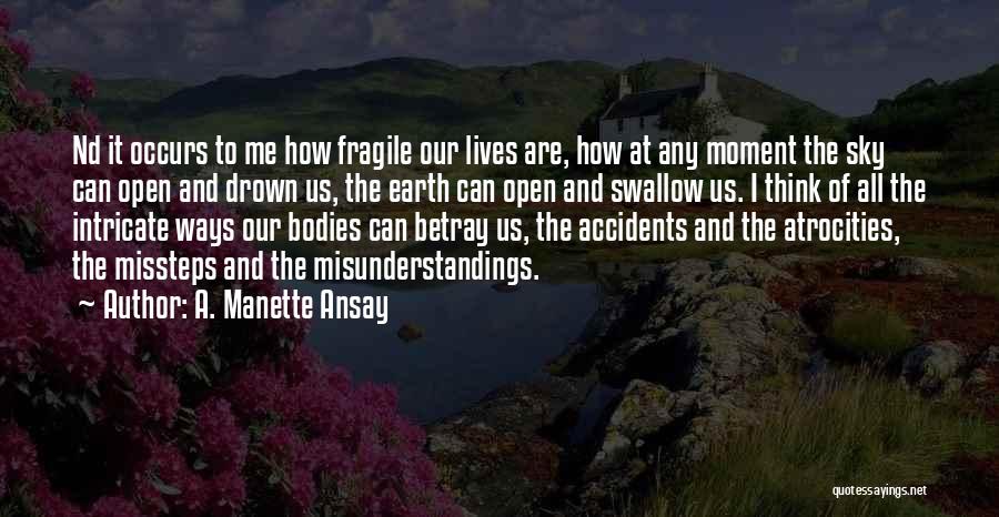 A. Manette Ansay Quotes: Nd It Occurs To Me How Fragile Our Lives Are, How At Any Moment The Sky Can Open And Drown