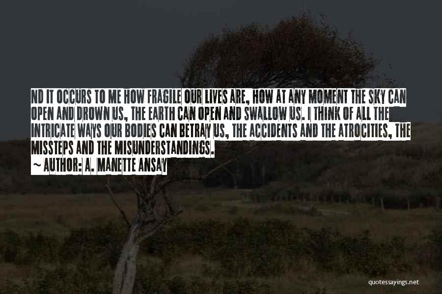 A. Manette Ansay Quotes: Nd It Occurs To Me How Fragile Our Lives Are, How At Any Moment The Sky Can Open And Drown