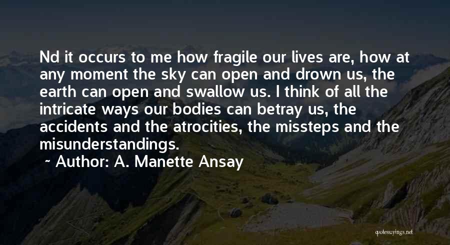 A. Manette Ansay Quotes: Nd It Occurs To Me How Fragile Our Lives Are, How At Any Moment The Sky Can Open And Drown