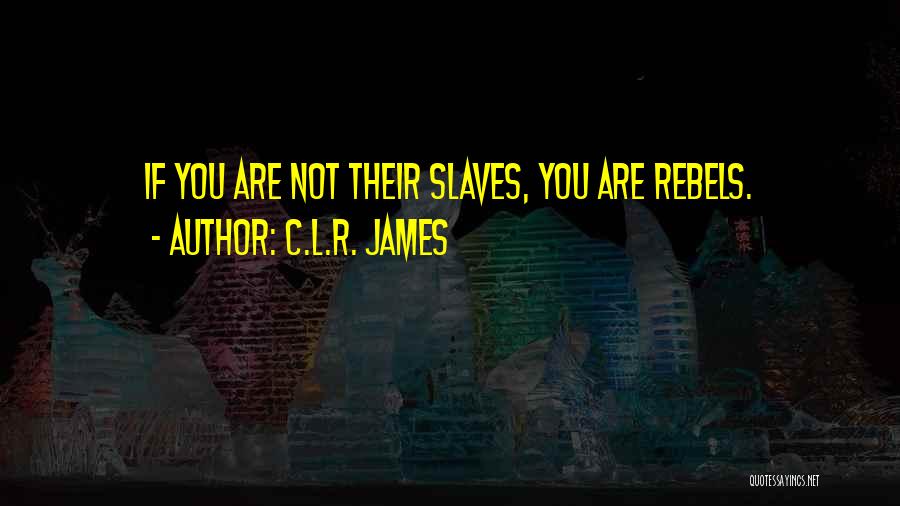 C.L.R. James Quotes: If You Are Not Their Slaves, You Are Rebels.