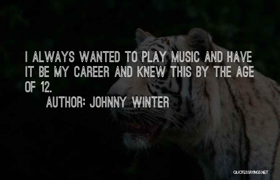 Johnny Winter Quotes: I Always Wanted To Play Music And Have It Be My Career And Knew This By The Age Of 12.