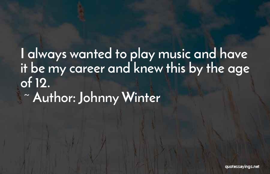 Johnny Winter Quotes: I Always Wanted To Play Music And Have It Be My Career And Knew This By The Age Of 12.