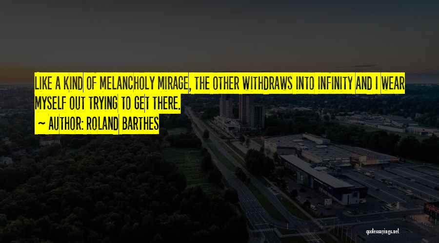 Roland Barthes Quotes: Like A Kind Of Melancholy Mirage, The Other Withdraws Into Infinity And I Wear Myself Out Trying To Get There.
