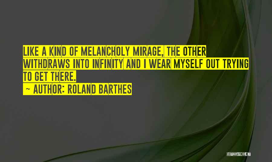 Roland Barthes Quotes: Like A Kind Of Melancholy Mirage, The Other Withdraws Into Infinity And I Wear Myself Out Trying To Get There.