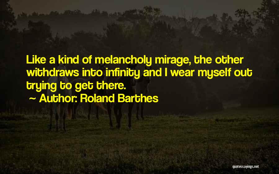 Roland Barthes Quotes: Like A Kind Of Melancholy Mirage, The Other Withdraws Into Infinity And I Wear Myself Out Trying To Get There.