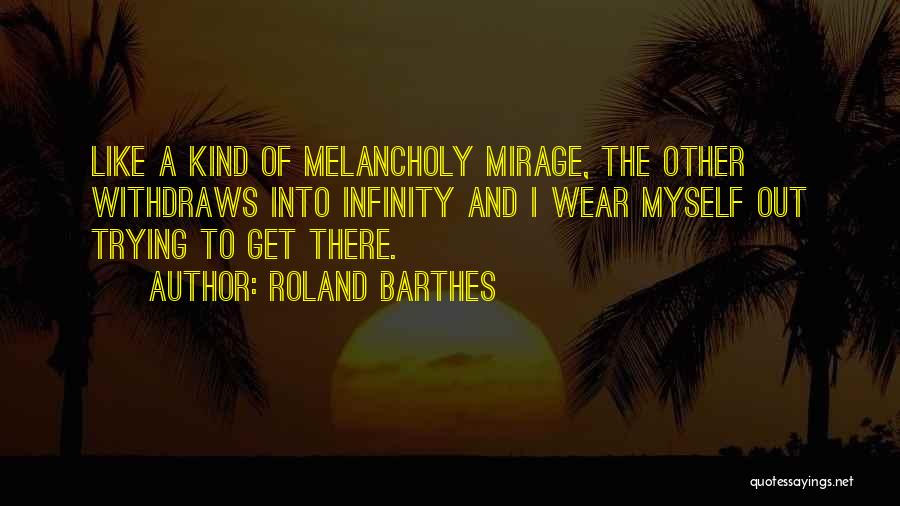 Roland Barthes Quotes: Like A Kind Of Melancholy Mirage, The Other Withdraws Into Infinity And I Wear Myself Out Trying To Get There.
