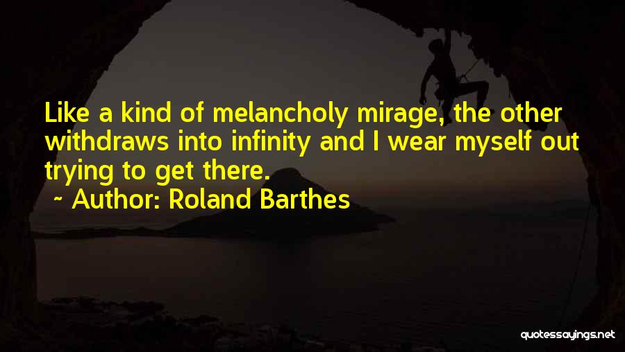Roland Barthes Quotes: Like A Kind Of Melancholy Mirage, The Other Withdraws Into Infinity And I Wear Myself Out Trying To Get There.