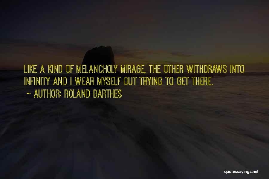 Roland Barthes Quotes: Like A Kind Of Melancholy Mirage, The Other Withdraws Into Infinity And I Wear Myself Out Trying To Get There.