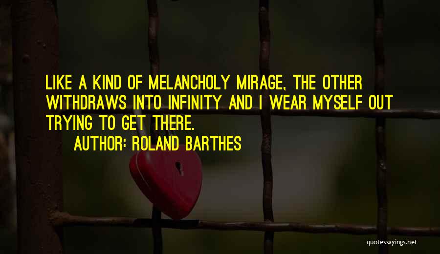 Roland Barthes Quotes: Like A Kind Of Melancholy Mirage, The Other Withdraws Into Infinity And I Wear Myself Out Trying To Get There.