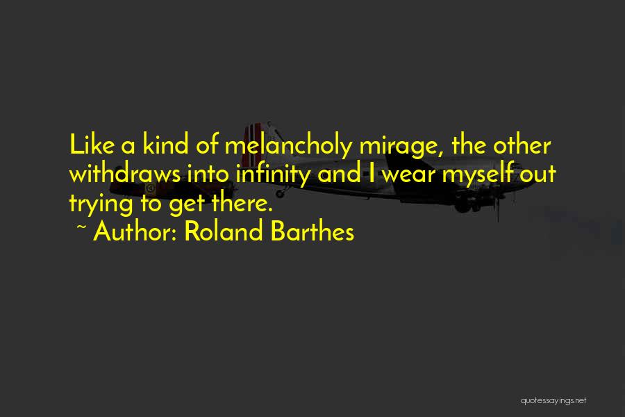 Roland Barthes Quotes: Like A Kind Of Melancholy Mirage, The Other Withdraws Into Infinity And I Wear Myself Out Trying To Get There.