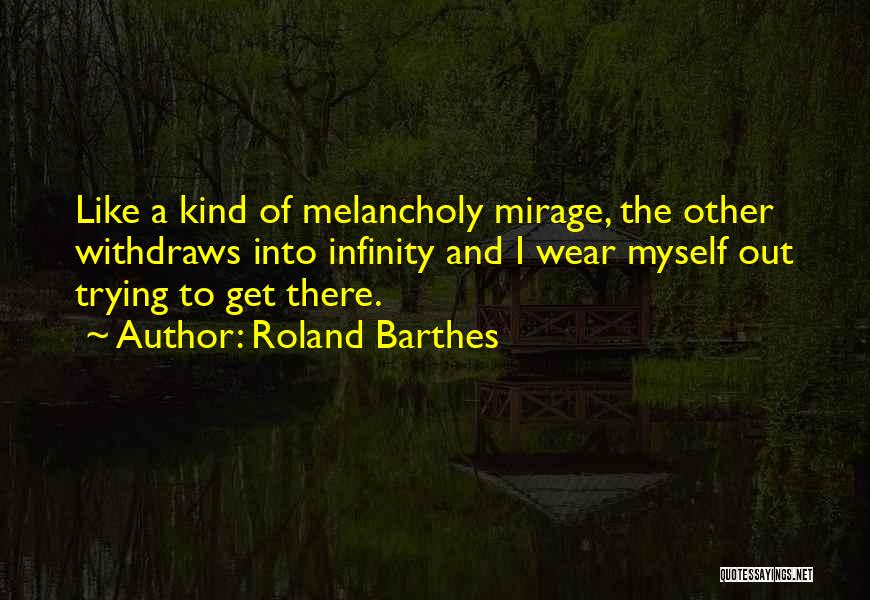 Roland Barthes Quotes: Like A Kind Of Melancholy Mirage, The Other Withdraws Into Infinity And I Wear Myself Out Trying To Get There.