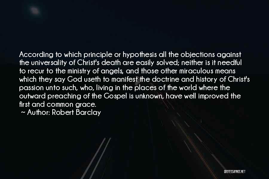 Robert Barclay Quotes: According To Which Principle Or Hypothesis All The Objections Against The Universality Of Christ's Death Are Easily Solved; Neither Is