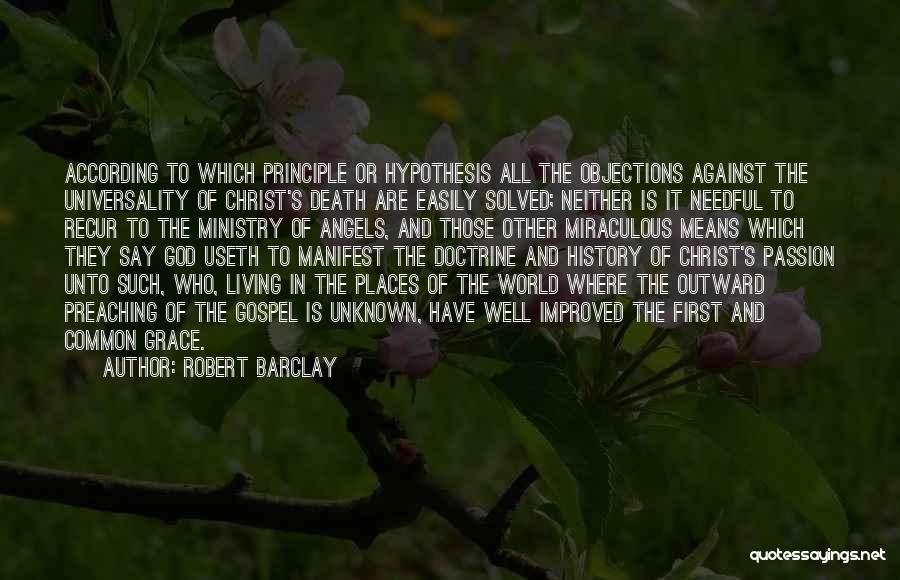 Robert Barclay Quotes: According To Which Principle Or Hypothesis All The Objections Against The Universality Of Christ's Death Are Easily Solved; Neither Is