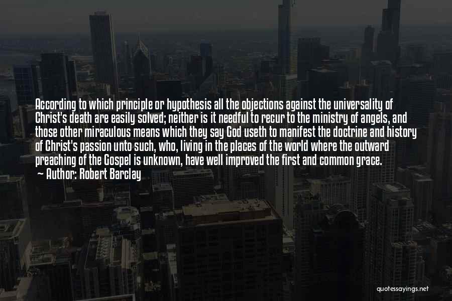 Robert Barclay Quotes: According To Which Principle Or Hypothesis All The Objections Against The Universality Of Christ's Death Are Easily Solved; Neither Is
