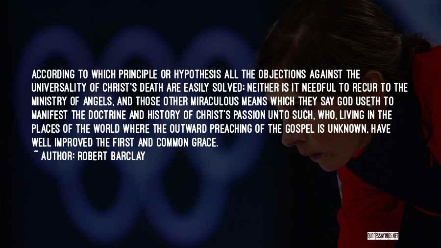 Robert Barclay Quotes: According To Which Principle Or Hypothesis All The Objections Against The Universality Of Christ's Death Are Easily Solved; Neither Is