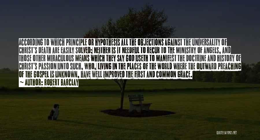 Robert Barclay Quotes: According To Which Principle Or Hypothesis All The Objections Against The Universality Of Christ's Death Are Easily Solved; Neither Is