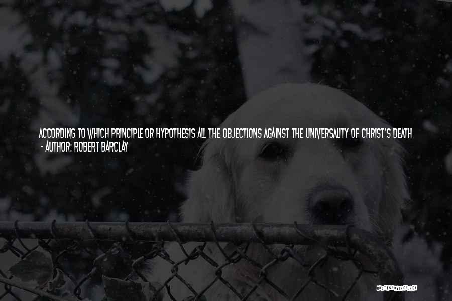 Robert Barclay Quotes: According To Which Principle Or Hypothesis All The Objections Against The Universality Of Christ's Death Are Easily Solved; Neither Is