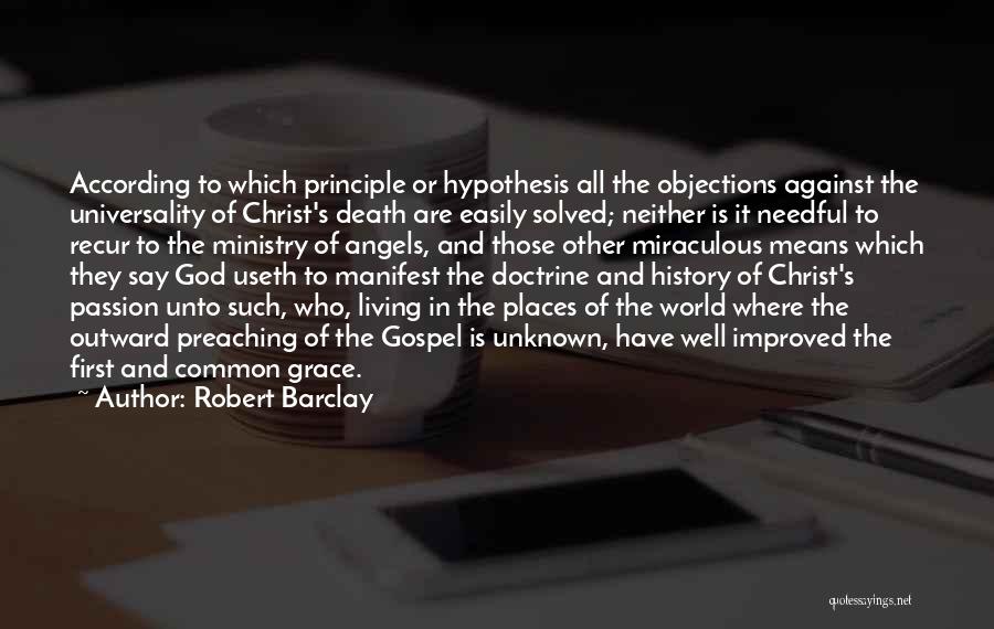 Robert Barclay Quotes: According To Which Principle Or Hypothesis All The Objections Against The Universality Of Christ's Death Are Easily Solved; Neither Is