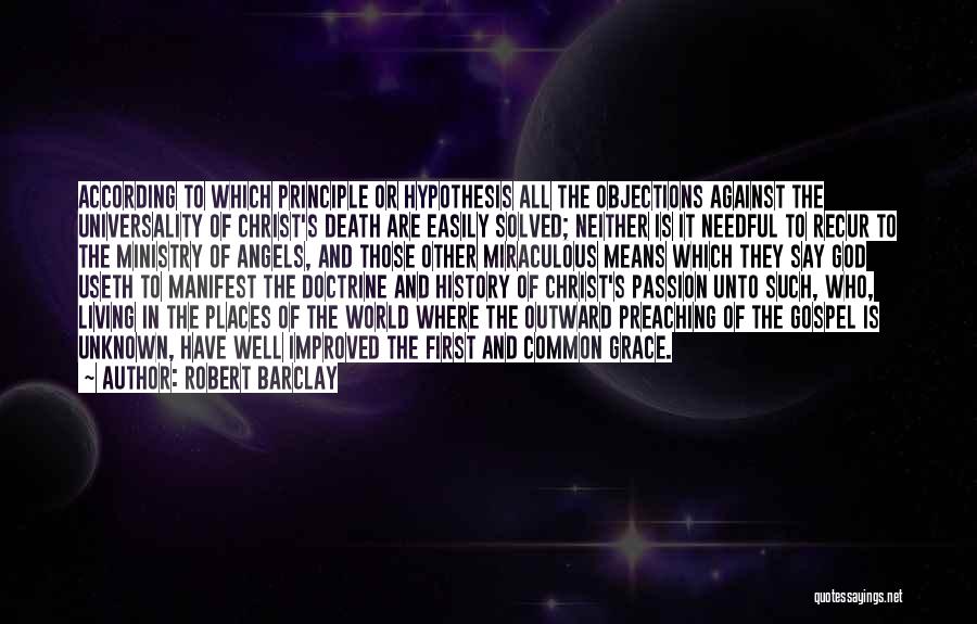 Robert Barclay Quotes: According To Which Principle Or Hypothesis All The Objections Against The Universality Of Christ's Death Are Easily Solved; Neither Is