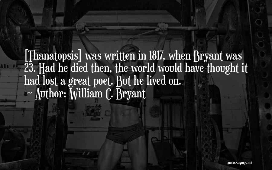 William C. Bryant Quotes: [thanatopsis] Was Written In 1817, When Bryant Was 23. Had He Died Then, The World Would Have Thought It Had