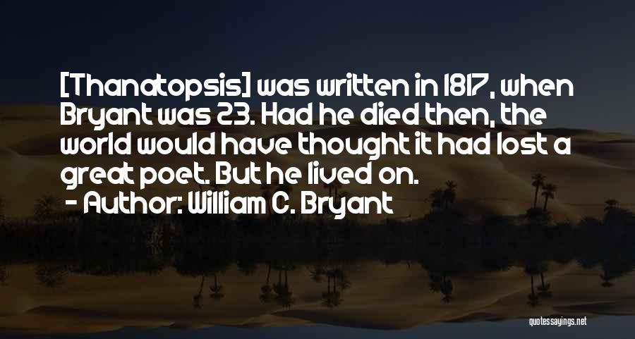 William C. Bryant Quotes: [thanatopsis] Was Written In 1817, When Bryant Was 23. Had He Died Then, The World Would Have Thought It Had