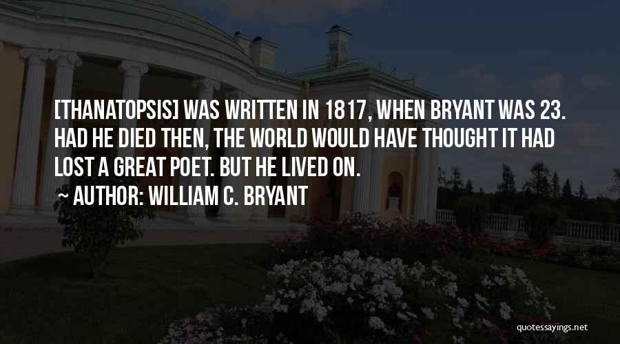 William C. Bryant Quotes: [thanatopsis] Was Written In 1817, When Bryant Was 23. Had He Died Then, The World Would Have Thought It Had