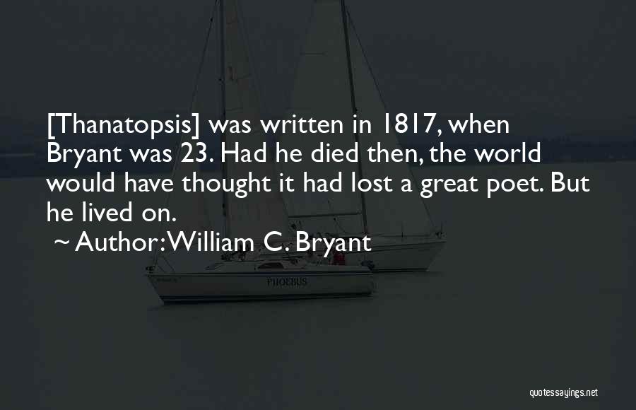 William C. Bryant Quotes: [thanatopsis] Was Written In 1817, When Bryant Was 23. Had He Died Then, The World Would Have Thought It Had