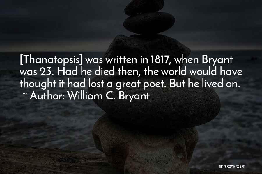 William C. Bryant Quotes: [thanatopsis] Was Written In 1817, When Bryant Was 23. Had He Died Then, The World Would Have Thought It Had