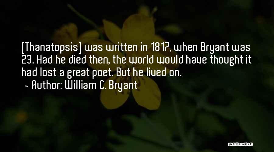 William C. Bryant Quotes: [thanatopsis] Was Written In 1817, When Bryant Was 23. Had He Died Then, The World Would Have Thought It Had