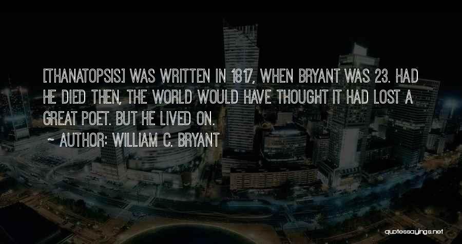 William C. Bryant Quotes: [thanatopsis] Was Written In 1817, When Bryant Was 23. Had He Died Then, The World Would Have Thought It Had