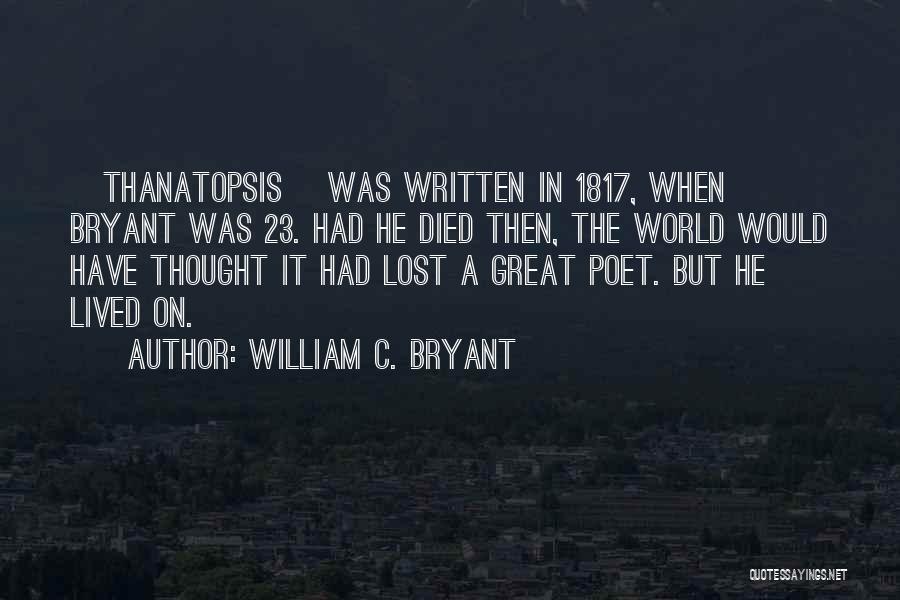 William C. Bryant Quotes: [thanatopsis] Was Written In 1817, When Bryant Was 23. Had He Died Then, The World Would Have Thought It Had