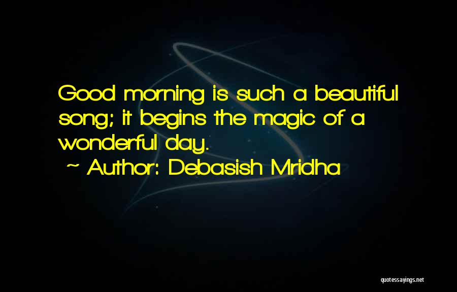 Debasish Mridha Quotes: Good Morning Is Such A Beautiful Song; It Begins The Magic Of A Wonderful Day.