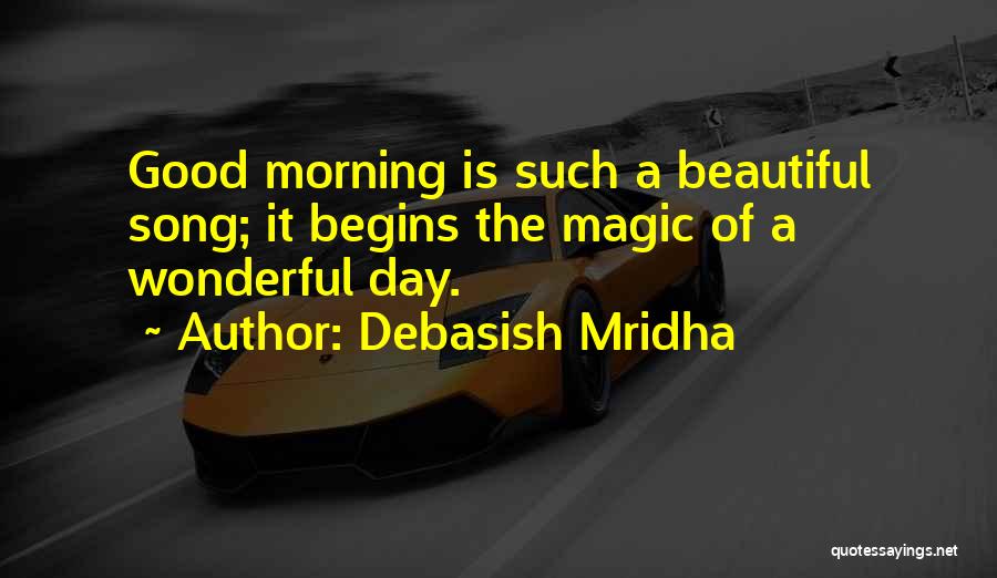 Debasish Mridha Quotes: Good Morning Is Such A Beautiful Song; It Begins The Magic Of A Wonderful Day.