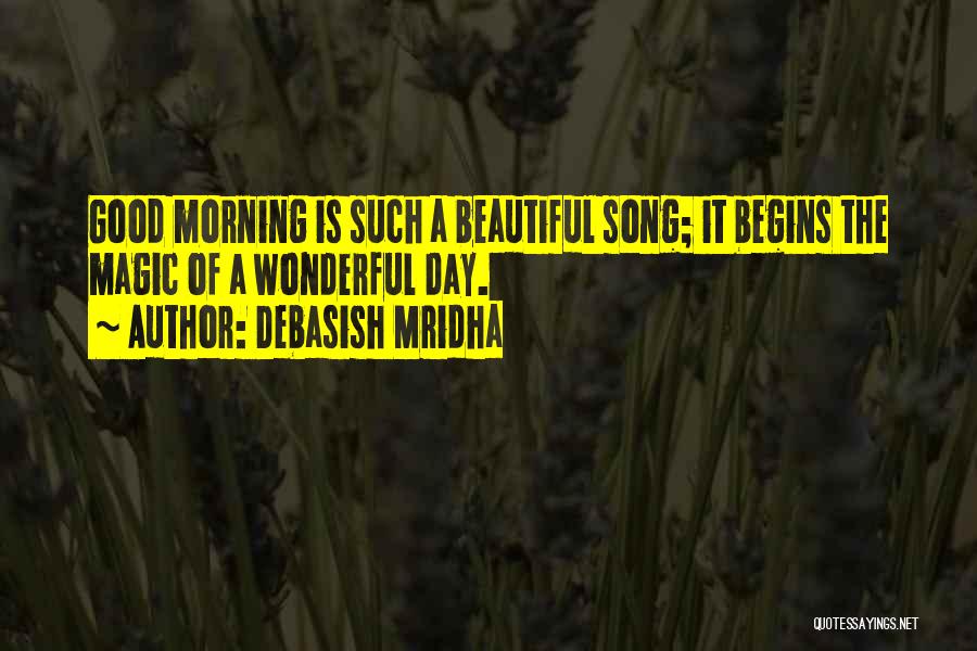 Debasish Mridha Quotes: Good Morning Is Such A Beautiful Song; It Begins The Magic Of A Wonderful Day.