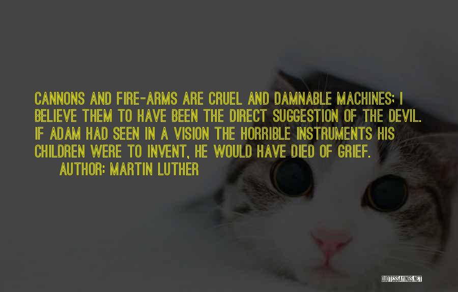 Martin Luther Quotes: Cannons And Fire-arms Are Cruel And Damnable Machines; I Believe Them To Have Been The Direct Suggestion Of The Devil.