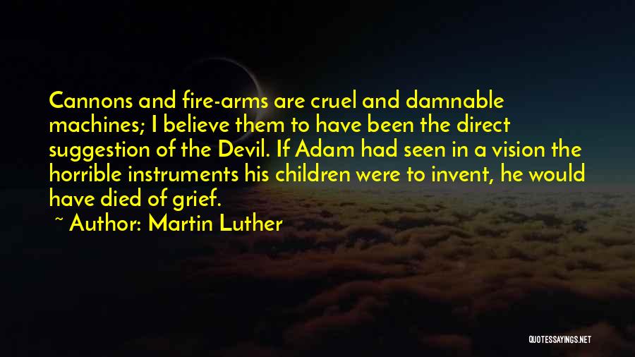 Martin Luther Quotes: Cannons And Fire-arms Are Cruel And Damnable Machines; I Believe Them To Have Been The Direct Suggestion Of The Devil.
