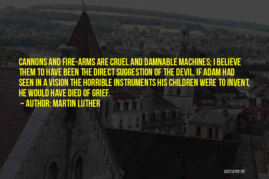 Martin Luther Quotes: Cannons And Fire-arms Are Cruel And Damnable Machines; I Believe Them To Have Been The Direct Suggestion Of The Devil.