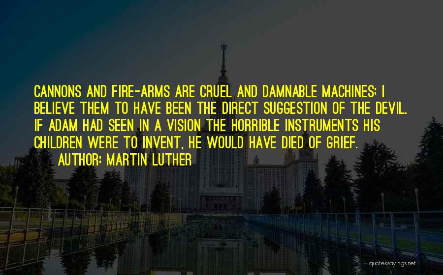 Martin Luther Quotes: Cannons And Fire-arms Are Cruel And Damnable Machines; I Believe Them To Have Been The Direct Suggestion Of The Devil.