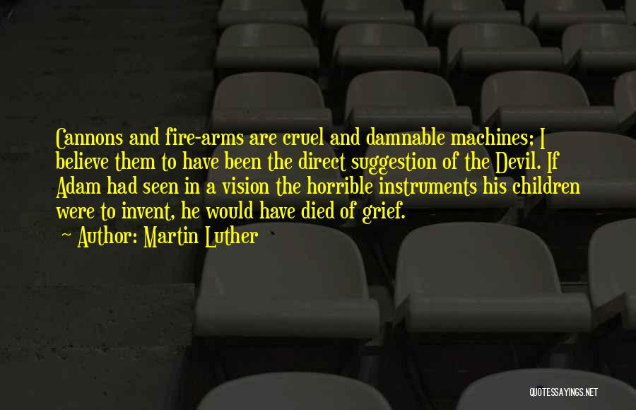 Martin Luther Quotes: Cannons And Fire-arms Are Cruel And Damnable Machines; I Believe Them To Have Been The Direct Suggestion Of The Devil.