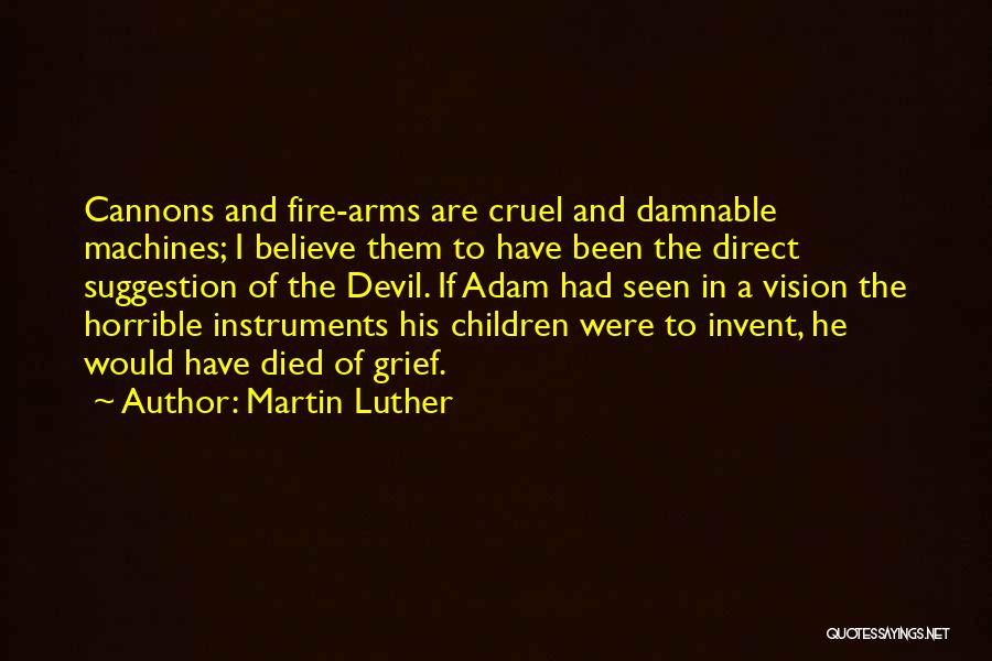 Martin Luther Quotes: Cannons And Fire-arms Are Cruel And Damnable Machines; I Believe Them To Have Been The Direct Suggestion Of The Devil.