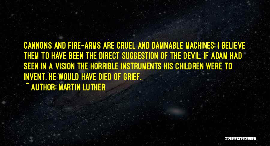 Martin Luther Quotes: Cannons And Fire-arms Are Cruel And Damnable Machines; I Believe Them To Have Been The Direct Suggestion Of The Devil.