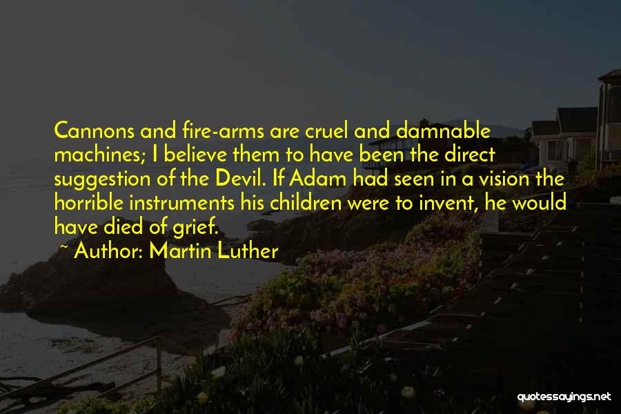 Martin Luther Quotes: Cannons And Fire-arms Are Cruel And Damnable Machines; I Believe Them To Have Been The Direct Suggestion Of The Devil.