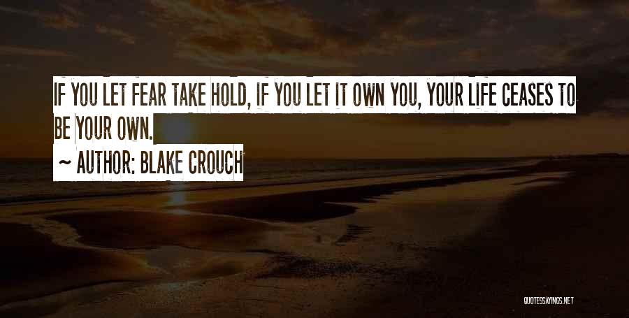 Blake Crouch Quotes: If You Let Fear Take Hold, If You Let It Own You, Your Life Ceases To Be Your Own.