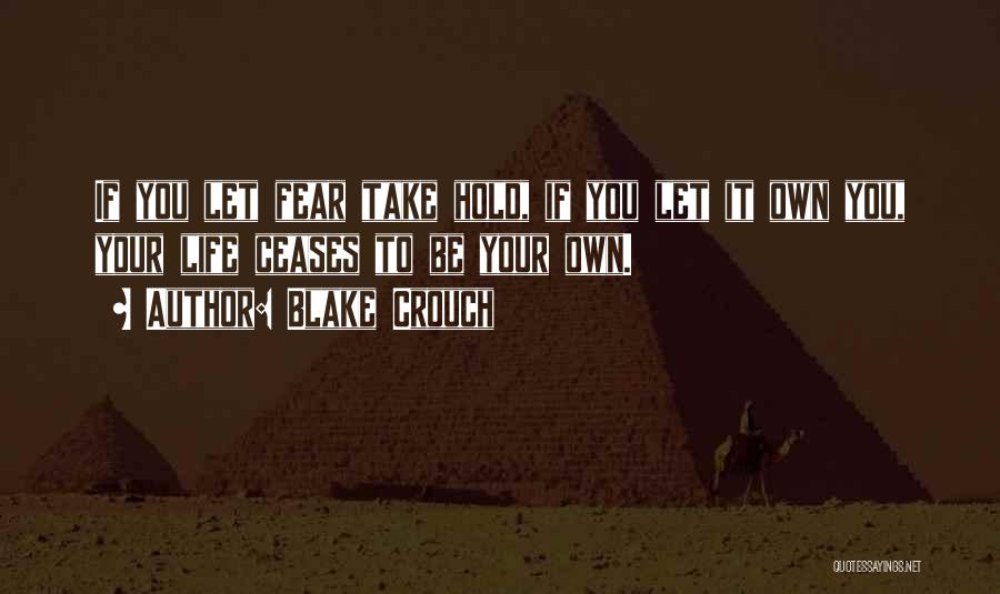 Blake Crouch Quotes: If You Let Fear Take Hold, If You Let It Own You, Your Life Ceases To Be Your Own.