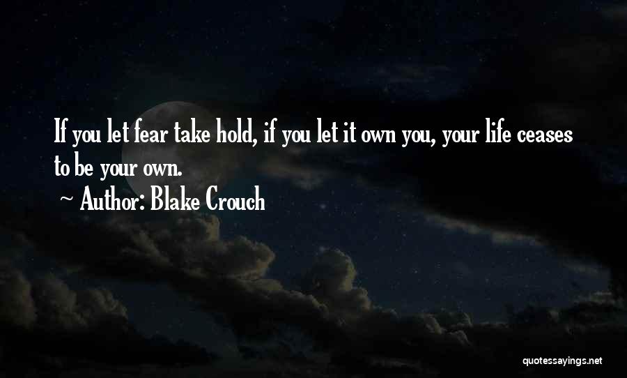 Blake Crouch Quotes: If You Let Fear Take Hold, If You Let It Own You, Your Life Ceases To Be Your Own.