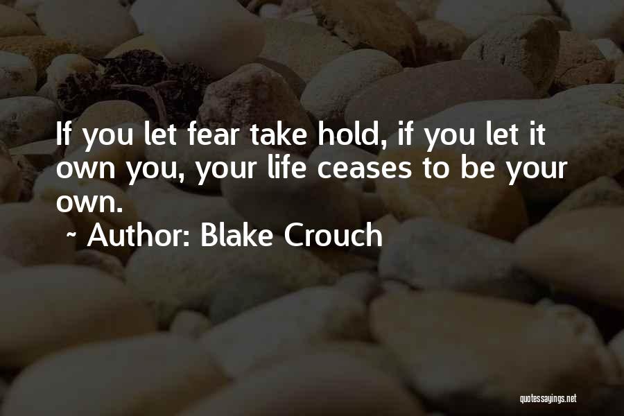 Blake Crouch Quotes: If You Let Fear Take Hold, If You Let It Own You, Your Life Ceases To Be Your Own.