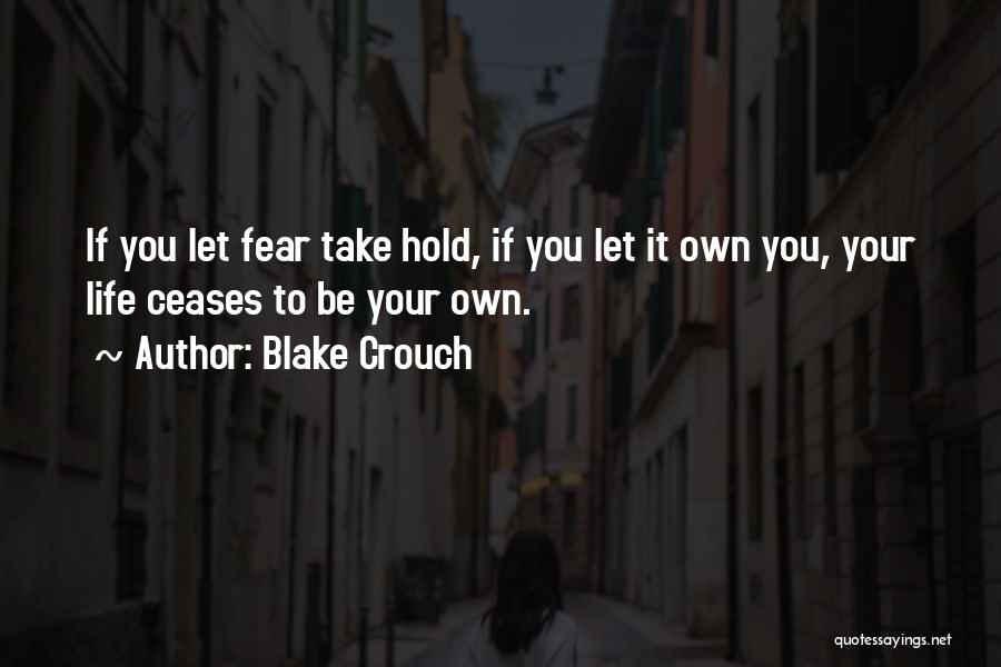 Blake Crouch Quotes: If You Let Fear Take Hold, If You Let It Own You, Your Life Ceases To Be Your Own.
