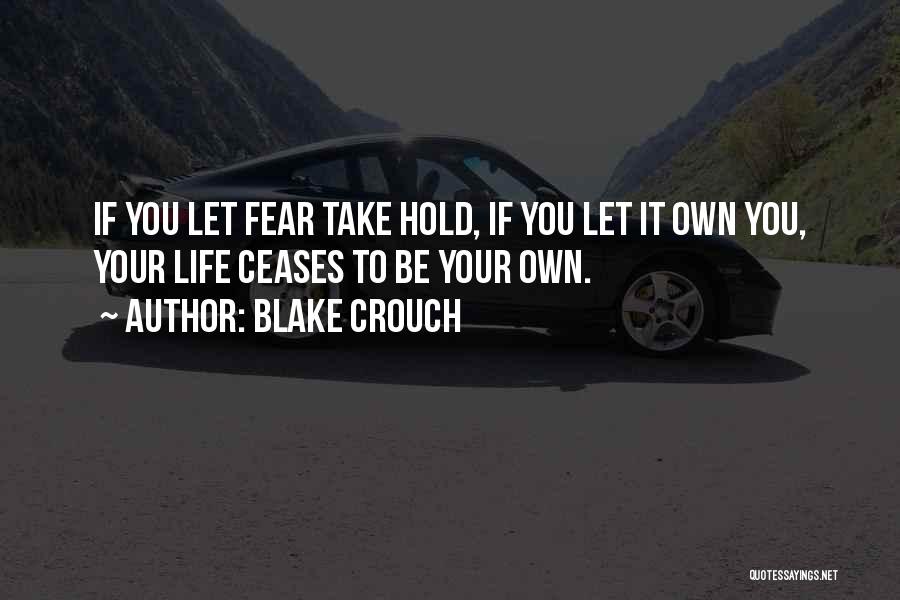 Blake Crouch Quotes: If You Let Fear Take Hold, If You Let It Own You, Your Life Ceases To Be Your Own.